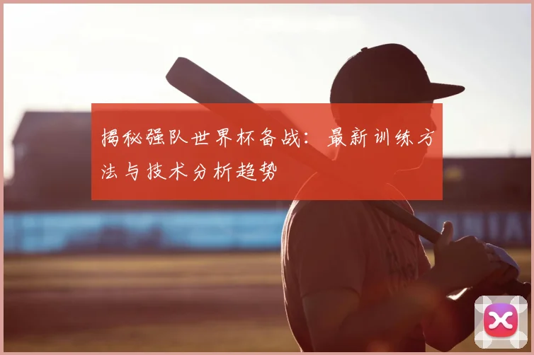 揭秘强队世界杯备战：最新训练方法与技术分析趋势