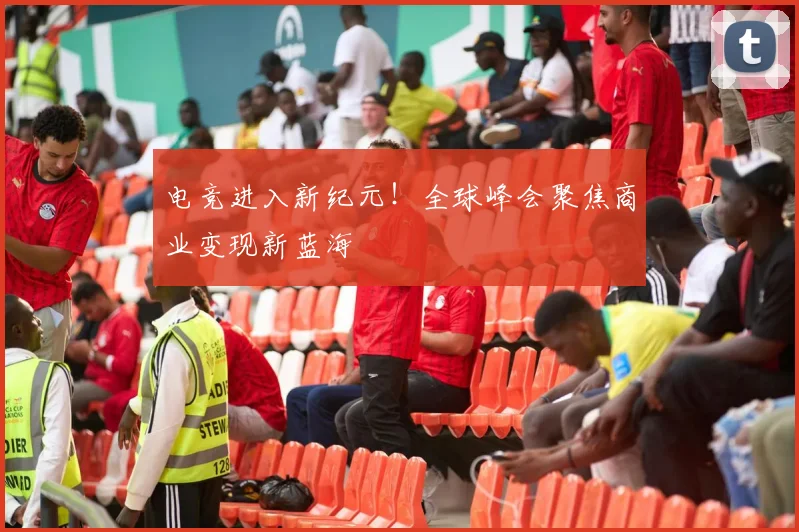 电竞进入新纪元!全球峰会聚焦商业变现新蓝海