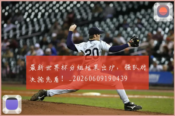最新世界杯分组结果出炉，强队对决抢先看！_20260609190439