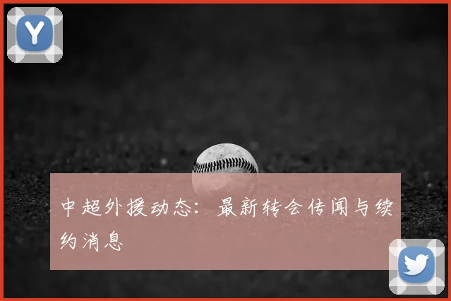 中超外援动态:最新转会传闻与续约消息