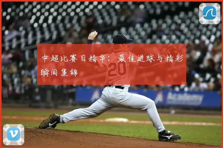 中超比赛日精华:最佳进球与精彩瞬间集锦
