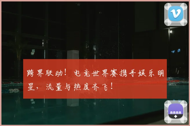 跨界联动!电竞世界赛携手娱乐明星,流量与热度齐飞!