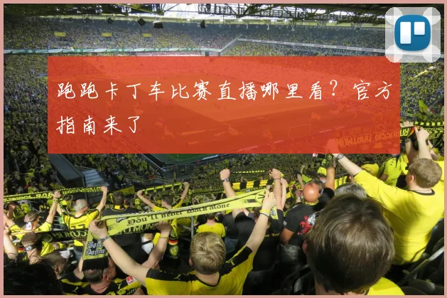 跑跑卡丁车比赛直播哪里看？官方指南来了
