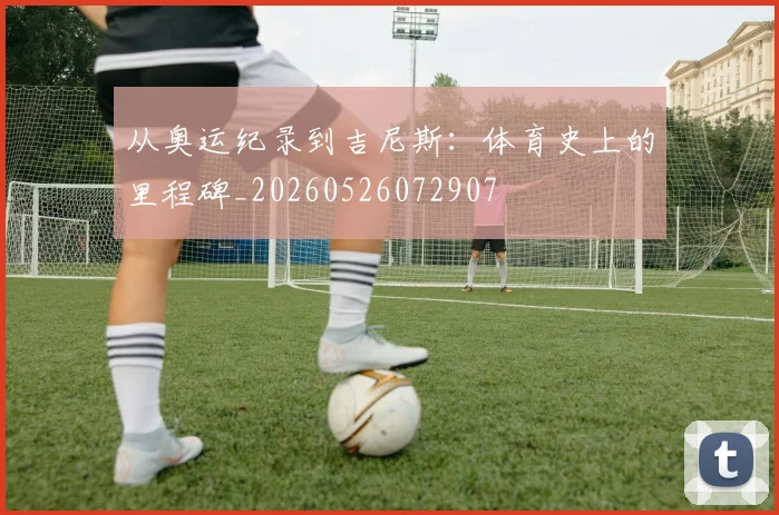 从奥运纪录到吉尼斯:体育史上的里程碑_20260526072907