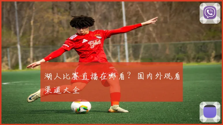 湖人比赛直播在哪看?国内外观看渠道大全