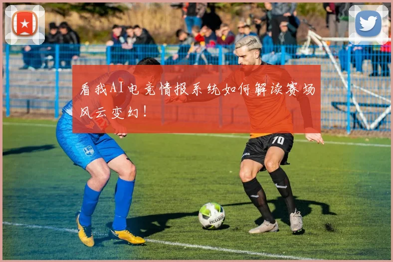 看我AI电竞情报系统如何解读赛场风云变幻!