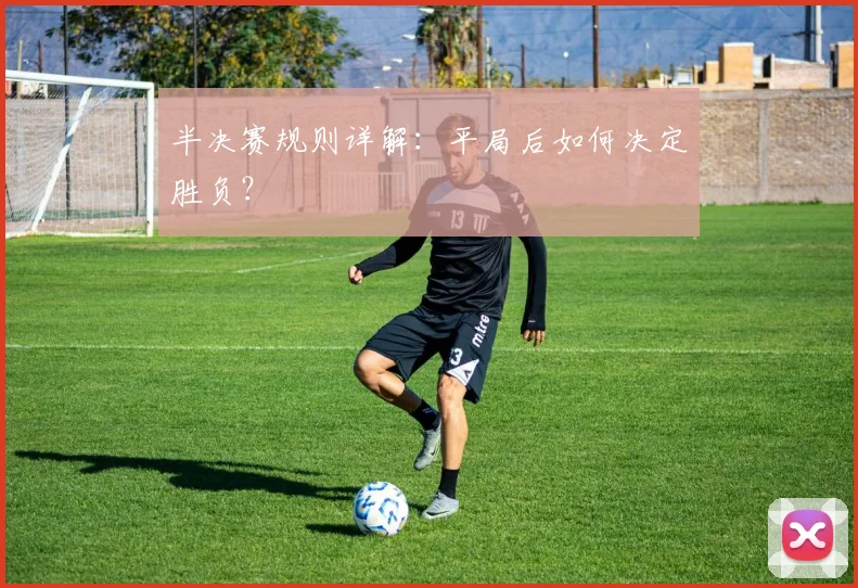 半决赛规则详解:平局后如何决定胜负?
