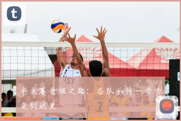 半决赛晋级之路:各队如何一步步走到这里