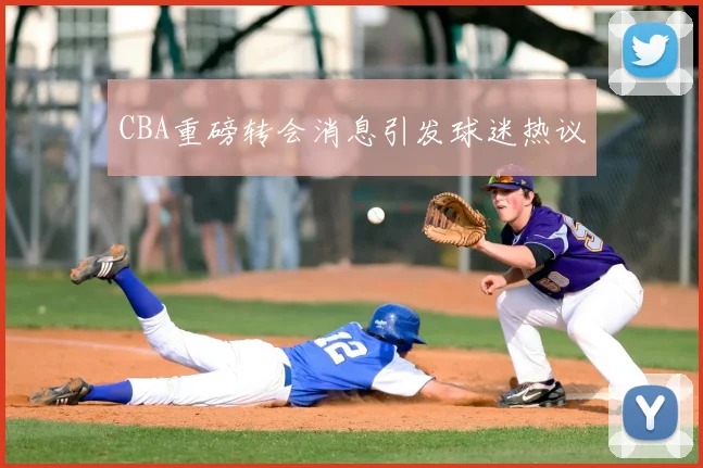 CBA重磅转会消息引发球迷热议