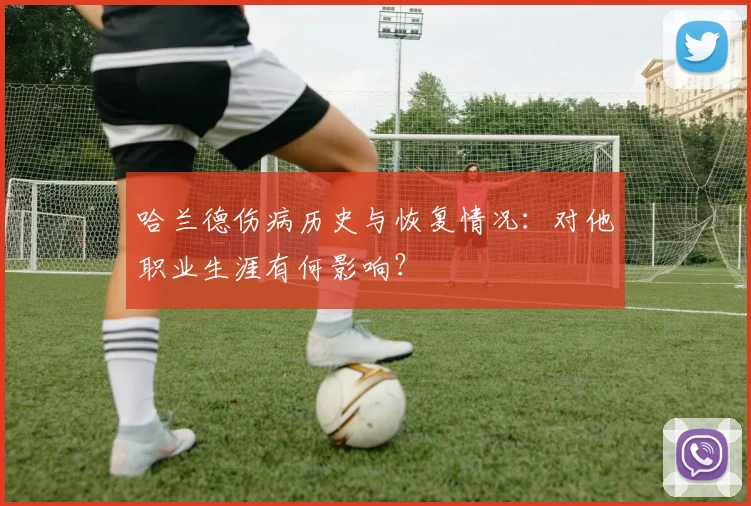 哈兰德伤病历史与恢复情况：对他职业生涯有何影响？