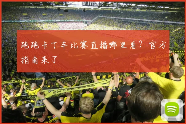 跑跑卡丁车比赛直播哪里看？官方指南来了
