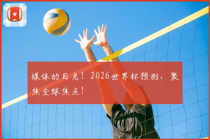 媒体的目光！2026世界杯预测，聚焦全球焦点！