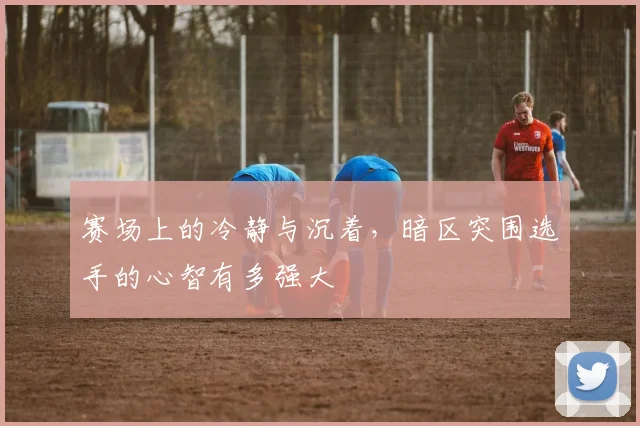 赛场上的冷静与沉着,暗区突围选手的心智有多强大