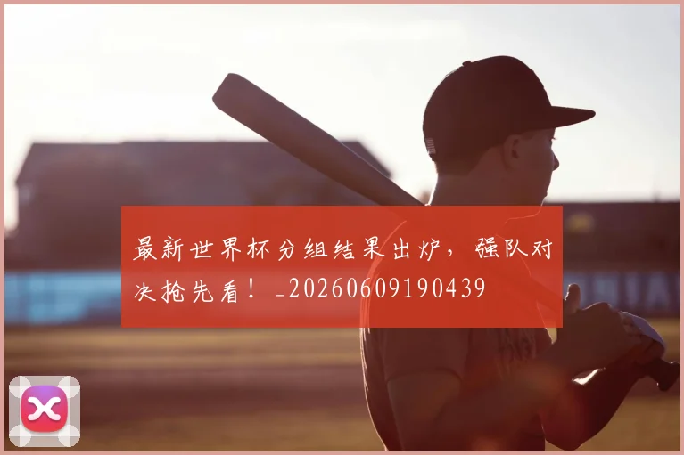 最新世界杯分组结果出炉，强队对决抢先看！_20260609190439