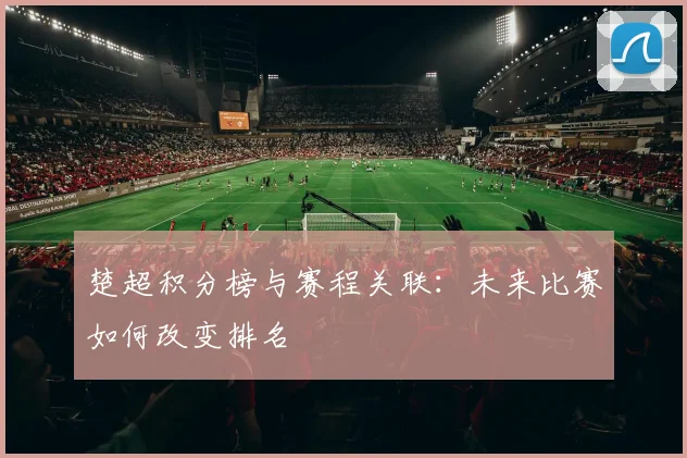 楚超积分榜与赛程关联:未来比赛如何改变排名
