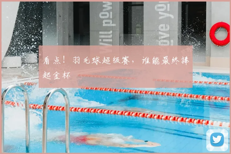 看点！羽毛球超级赛，谁能最终捧起金杯