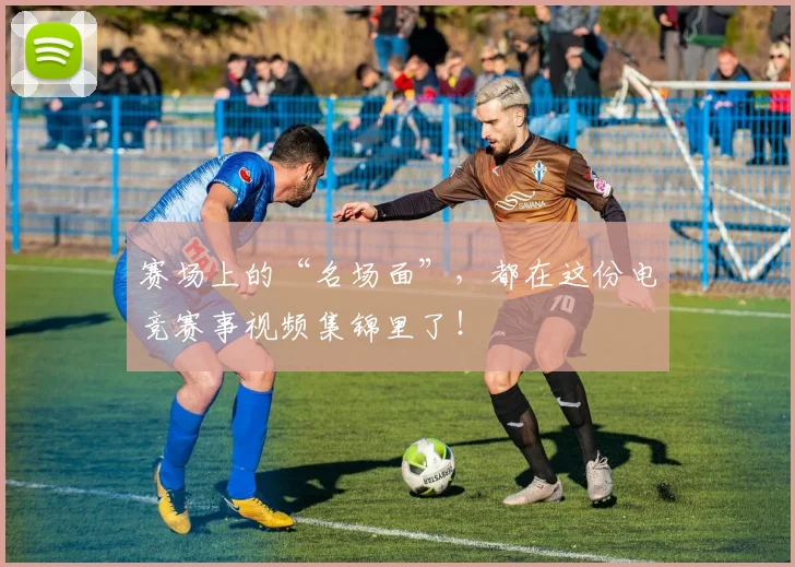 赛场上的“名场面”,都在这份电竞赛事视频集锦里了!