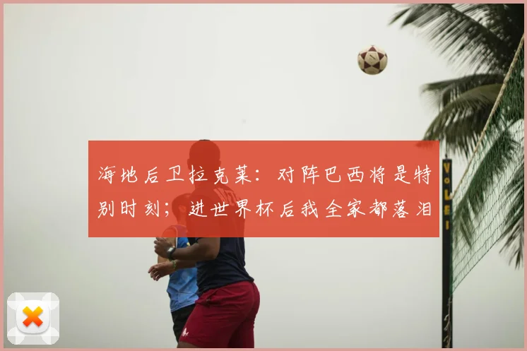 海地后卫拉克莱:对阵巴西将是特别时刻;进世界杯后我全家都落泪了
