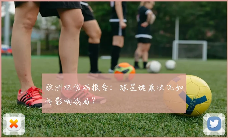 欧洲杯伤病报告:球星健康状况如何影响战局?