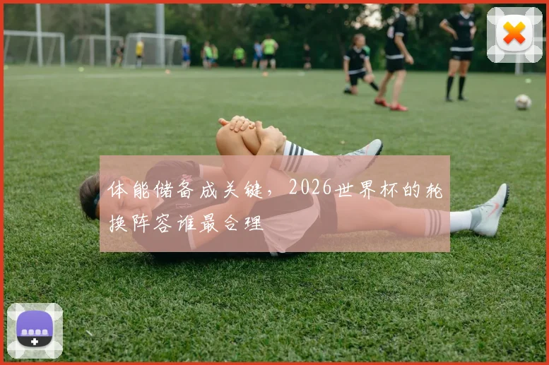 体能储备成关键，2026世界杯的轮换阵容谁最合理