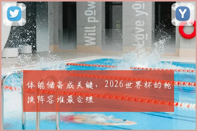 体能储备成关键，2026世界杯的轮换阵容谁最合理