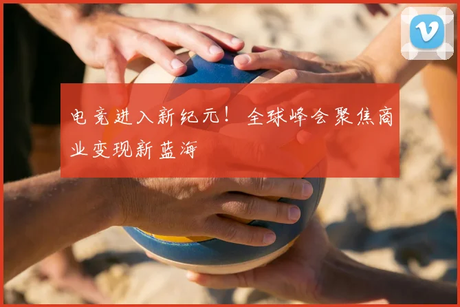 电竞进入新纪元!全球峰会聚焦商业变现新蓝海