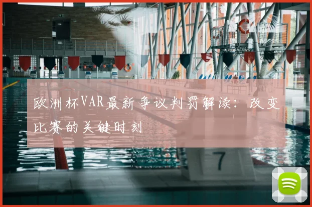 欧洲杯VAR最新争议判罚解读:改变比赛的关键时刻