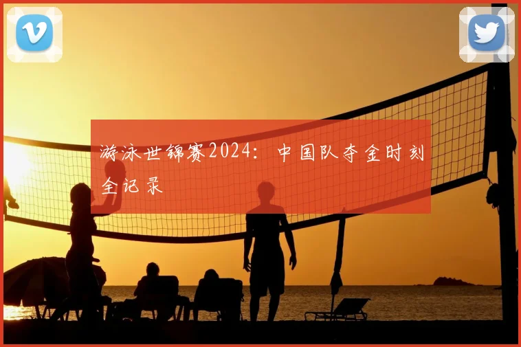 游泳世锦赛2024：中国队夺金时刻全记录