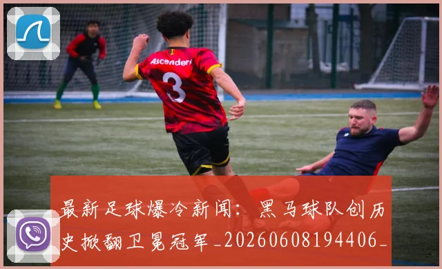 最新足球爆冷新闻:黑马球队创历史掀翻卫冕冠军_20260608194406_20260609190802