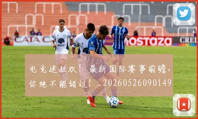 电竞迷狂欢!最新国际赛事前瞻,你绝不能错过!_20260526090149