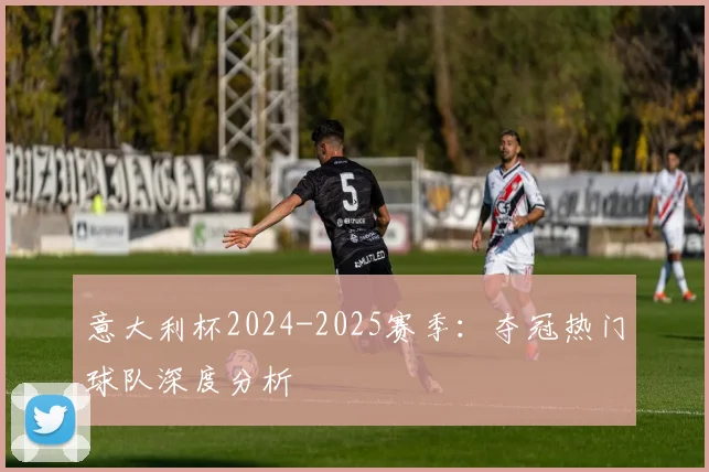 意大利杯2024-2025赛季:夺冠热门球队深度分析