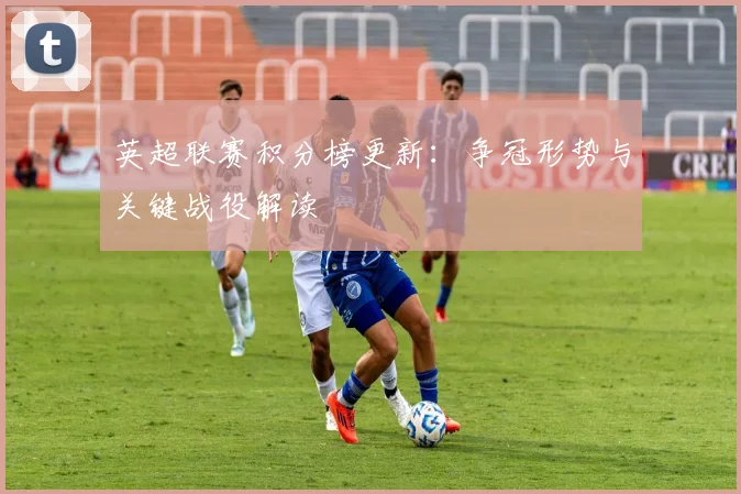 英超联赛积分榜更新:争冠形势与关键战役解读