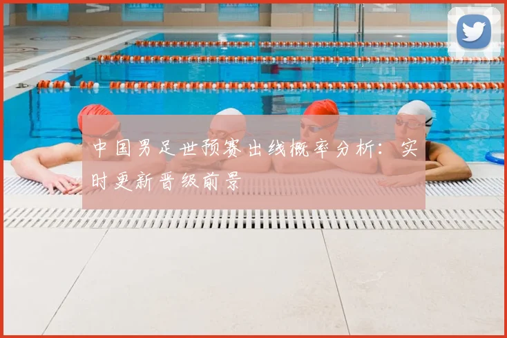 中国男足世预赛出线概率分析：实时更新晋级前景