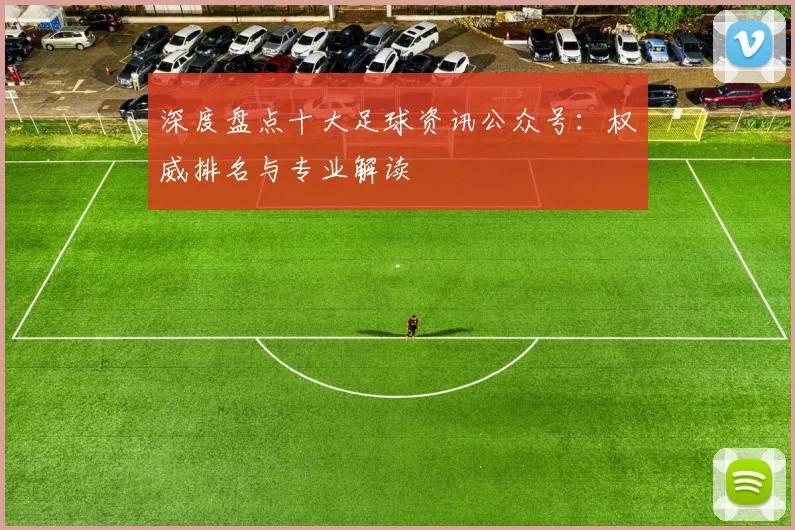 深度盘点十大足球资讯公众号:权威排名与专业解读
