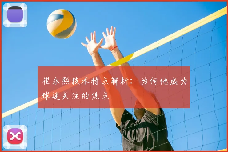 崔永熙技术特点解析：为何他成为球迷关注的焦点