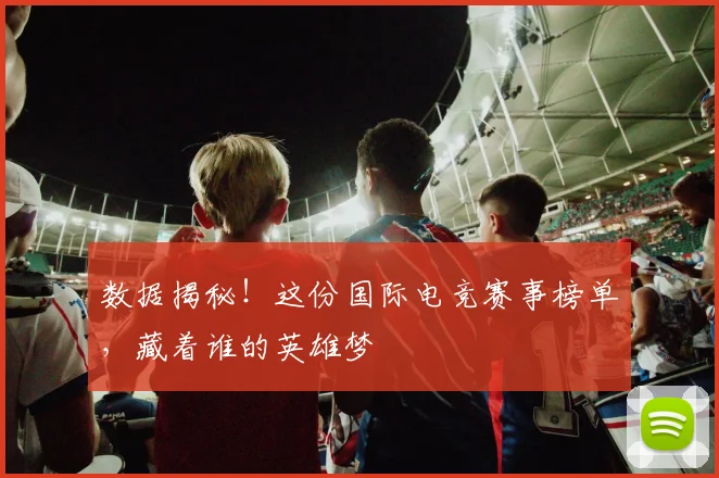 数据揭秘!这份国际电竞赛事榜单,藏着谁的英雄梦