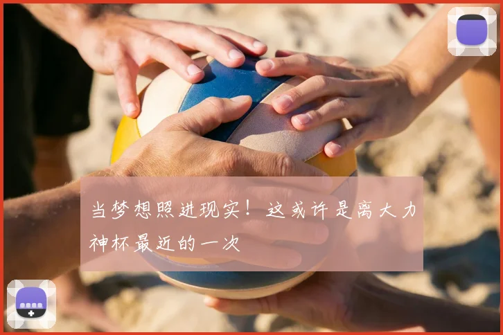 当梦想照进现实！这或许是离大力神杯最近的一次