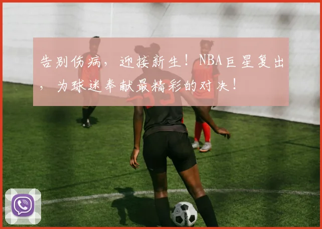 告别伤病，迎接新生！NBA巨星复出，为球迷奉献最精彩的对决！