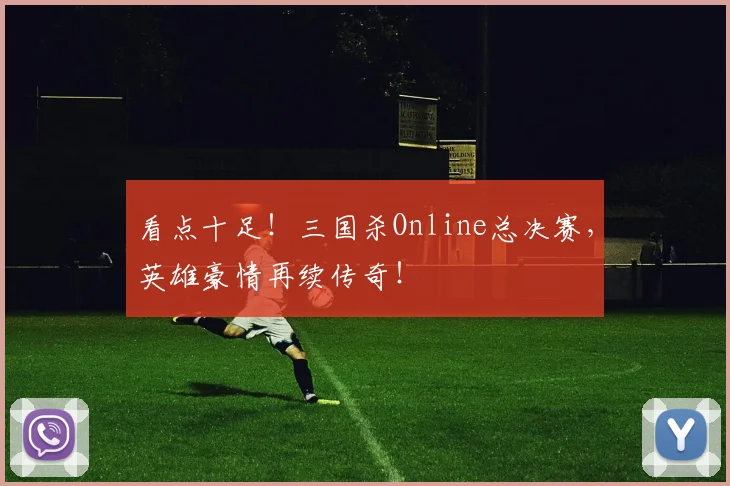 看点十足！三国杀Online总决赛，英雄豪情再续传奇！