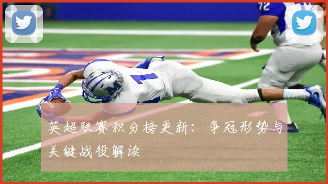 英超联赛积分榜更新:争冠形势与关键战役解读