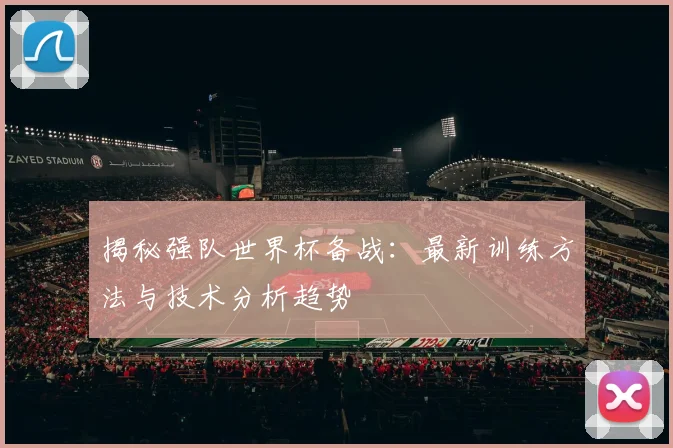 揭秘强队世界杯备战：最新训练方法与技术分析趋势