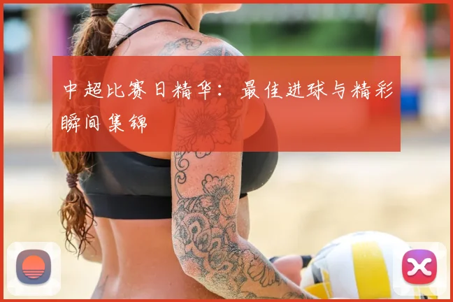 中超比赛日精华:最佳进球与精彩瞬间集锦