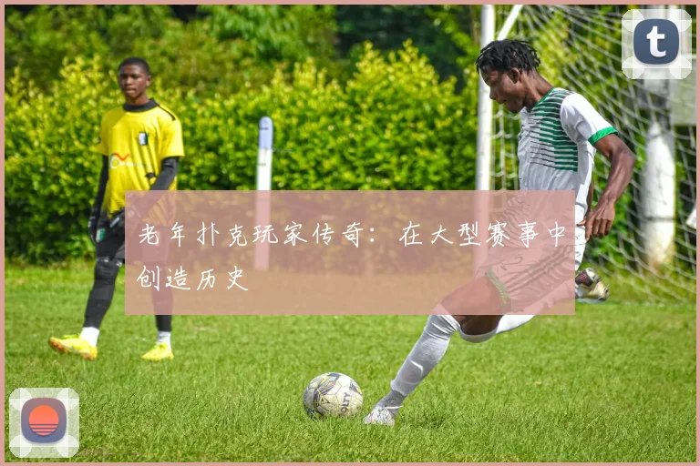 老年扑克玩家传奇：在大型赛事中创造历史