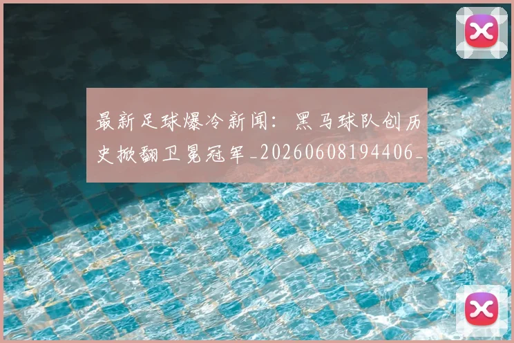 最新足球爆冷新闻:黑马球队创历史掀翻卫冕冠军_20260608194406_20260609190802
