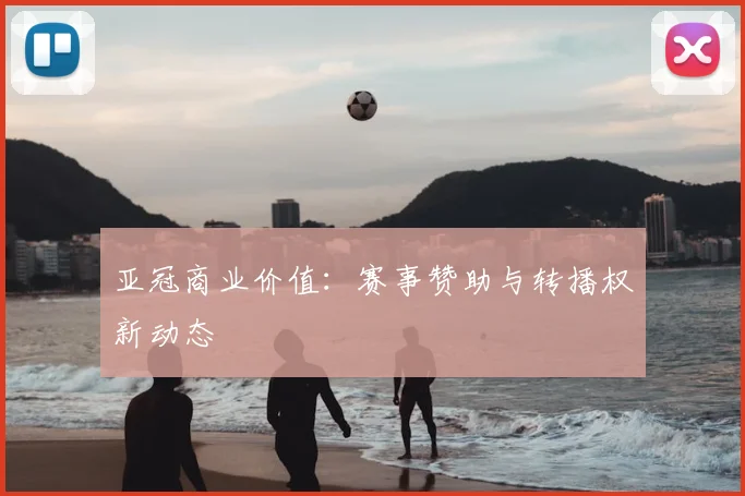 亚冠商业价值：赛事赞助与转播权新动态