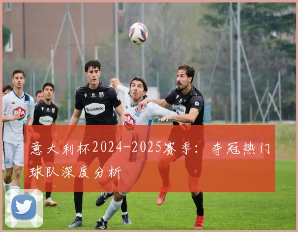 意大利杯2024-2025赛季:夺冠热门球队深度分析