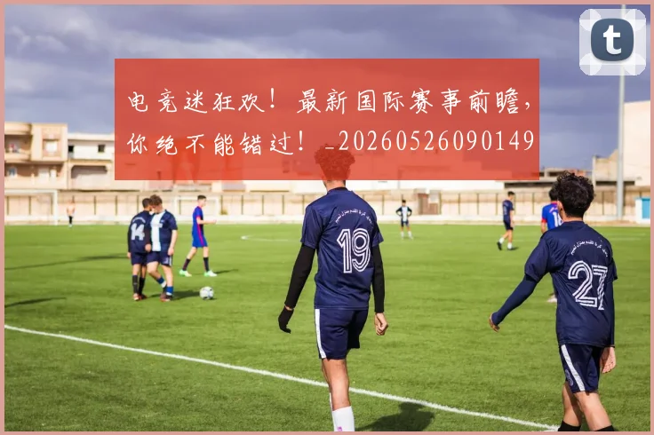 电竞迷狂欢!最新国际赛事前瞻,你绝不能错过!_20260526090149