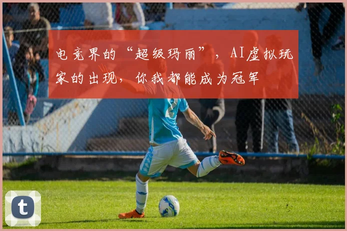 电竞界的“超级玛丽”,AI虚拟玩家的出现,你我都能成为冠军