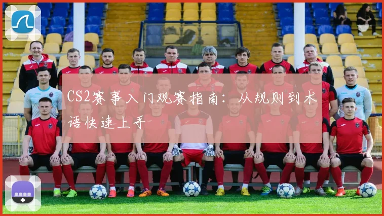 CS2赛事入门观赛指南:从规则到术语快速上手