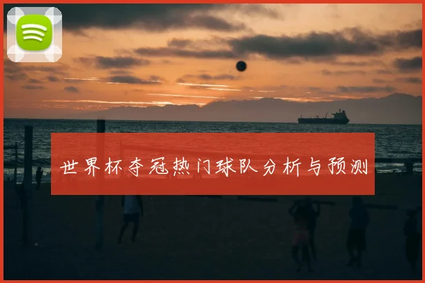 世界杯夺冠热门球队分析与预测